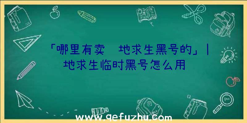 「哪里有卖绝地求生黑号的」|绝地求生临时黑号怎么用